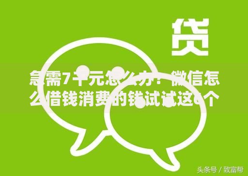 急需7千元怎么办？微信怎么借钱消费的钱试试这6个无门槛平台