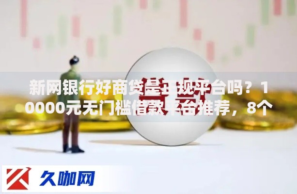 新网银行好商贷是正规平台吗？10000元无门槛借款平台推荐，8个和摇钱花一样的平台盘点