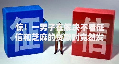 惊！一男子在解决不看征信和芝麻的贷款时竟然发现5个平台贷款不看征信，事后分享了出来