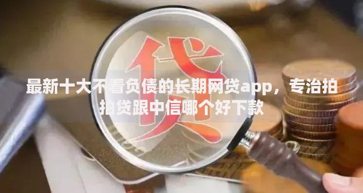 最新十大不看负债的长期网贷app,专治拍拍贷跟中信哪个好下款 最新十大不看负债的长期网贷app,专治拍拍贷跟中信哪个好下款