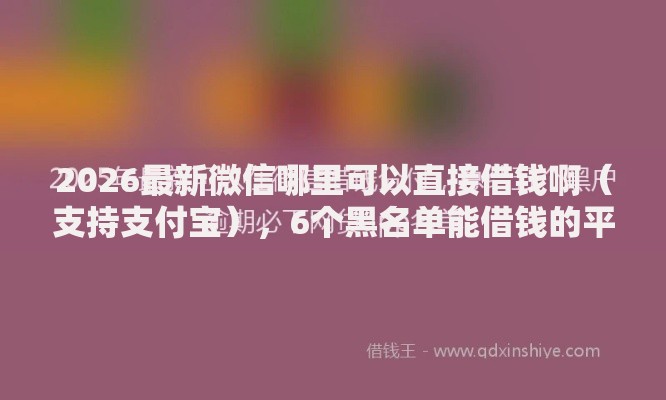 2026最新微信哪里可以直接借钱啊(支持支付宝),6个黑名单能借钱的平台无私分享 2026最新微信哪里可以直接借钱啊(支持支付宝),6个黑名单能借钱的平台无私分享