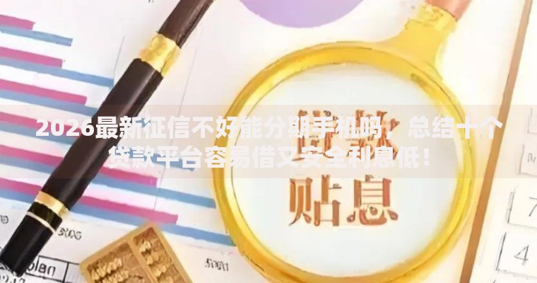 2026最新征信不好能分期手机吗,总结十个贷款平台容易借又安全利息低! 2026最新征信不好能分期手机吗,总结十个贷款平台容易借又安全利息低!