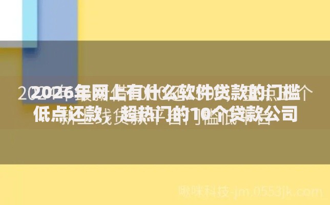 2026年网上有什么软件贷款的门槛低点还款，超热门的10个贷款公司平台推荐