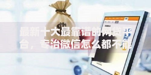 最新十大最靠谱的网贷平台，专治微信怎么都不能借钱