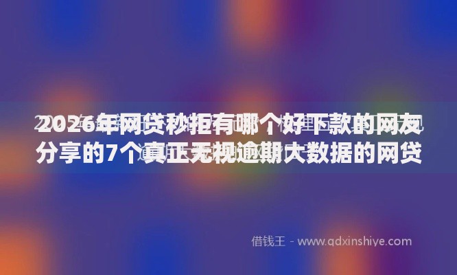 2026年网贷秒拒有哪个好下款的网友分享的7个真正无视逾期大数据的网贷口子我觉得不错！