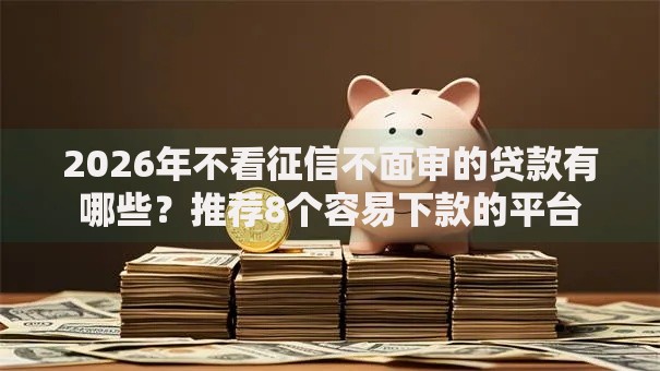 2026年不看征信不面审的贷款有哪些？推荐8个容易下款的平台