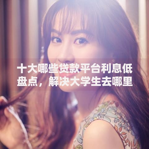 十大哪些贷款平台利息低盘点，解决大学生去哪里借钱比较好的问题