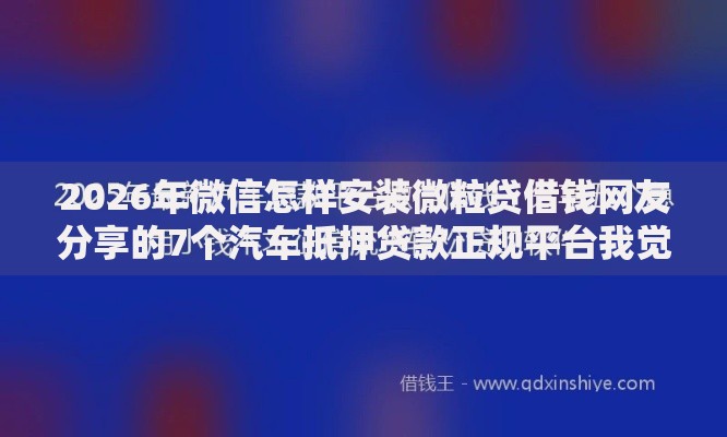 2026年微信怎样安装微粒贷借钱网友分享的7个汽车抵押贷款正规平台我觉得不错! 2026年微信怎样安装微粒贷借钱网友分享的7个汽车抵押贷款正规平台我觉得不错!