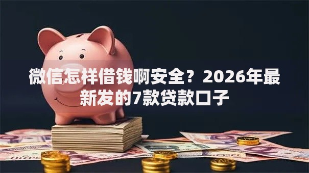 微信怎样借钱啊安全？2026年最新发的7款贷款口子
