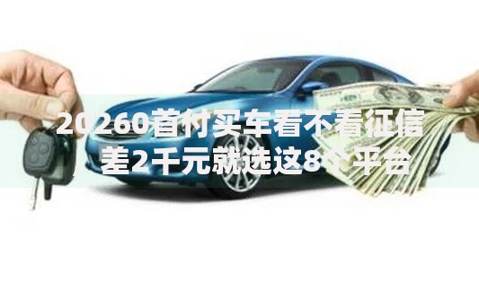 20260首付买车看不看征信，差2千元就选这8个平台