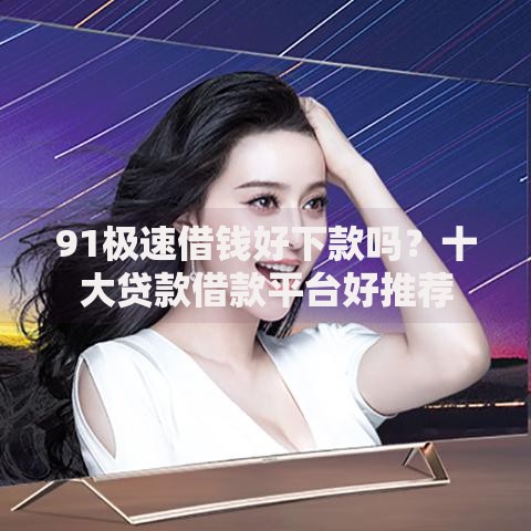 91极速借钱好下款吗？十大贷款借款平台好推荐