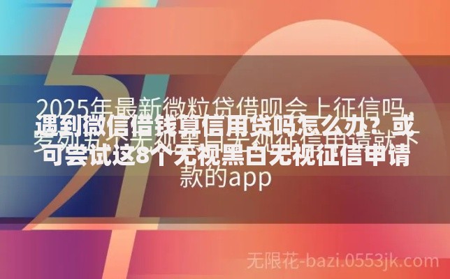 遇到微信借钱算信用贷吗怎么办？或可尝试这8个无视黑白无视征信申请就下款的软件