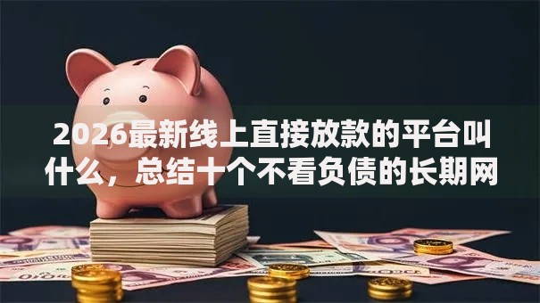 2026最新线上直接放款的平台叫什么，总结十个不看负债的长期网贷口子！