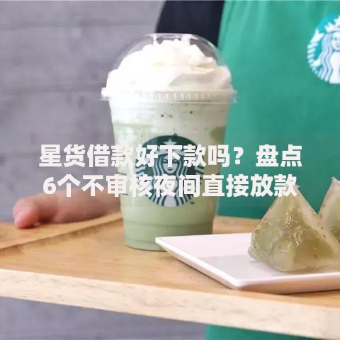 星货借款好下款吗？盘点6个不审核夜间直接放款的网贷口子给你参考