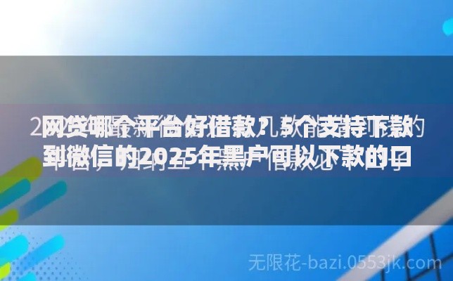 网贷哪个平台好借款？5个支持下款到微信的2025年黑户可以下款的口子