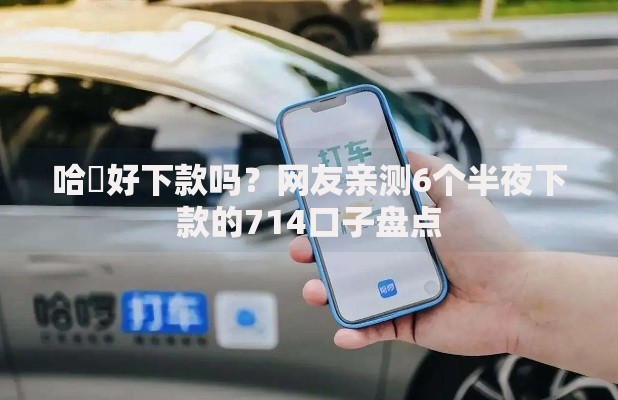 哈啰好下款吗？网友亲测6个半夜下款的714口子盘点