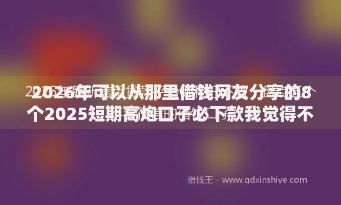 2026年可以从那里借钱网友分享的8个2025短期高炮口子必下款我觉得不错！