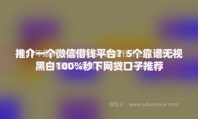 推介一个微信借钱平台？5个靠谱无视黑白100%秒下网贷口子推荐