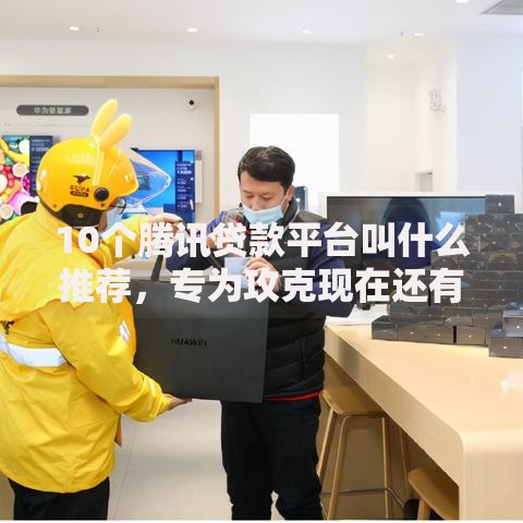 10个腾讯贷款平台叫什么推荐，专为攻克现在还有什么口子好下款难题