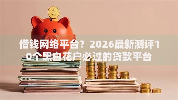 借钱网络平台？2026最新测评10个黑白花户必过的贷款平台