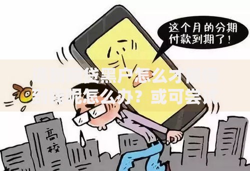 遇到网贷黑户怎么才能借到钱呢怎么办？或可尝试这7个新口子