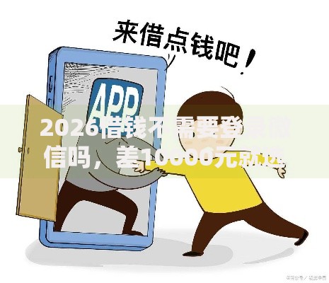 2026借钱不需要登录微信吗，差10000元就选这7个平台