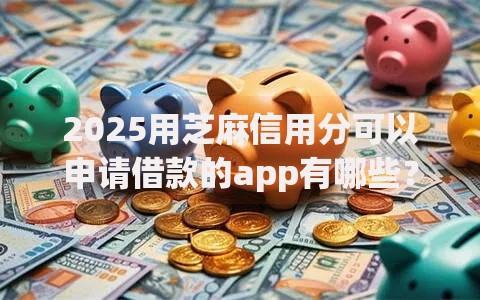 2025用芝麻信用分可以申请借款的app有哪些？6个网上比较好的贷款平台推荐给你