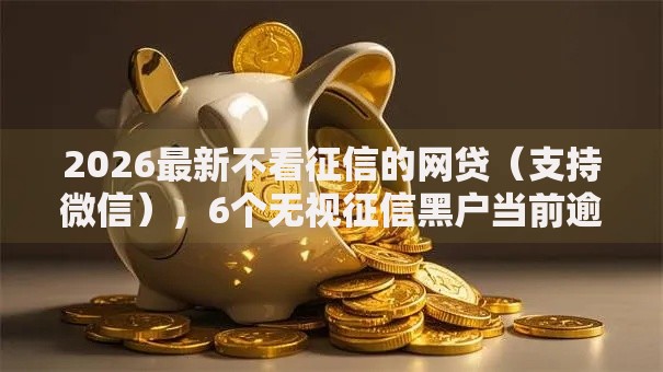 2026最新不看征信的网贷(支持微信),6个无视征信黑户当前逾期必下款的口子无私分享 2026最新不看征信的网贷(支持微信),6个无视征信黑户当前逾期必下款的口子无私分享