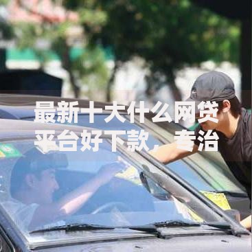 最新十大什么网贷平台好下款，专治有没有好下款的长期口子