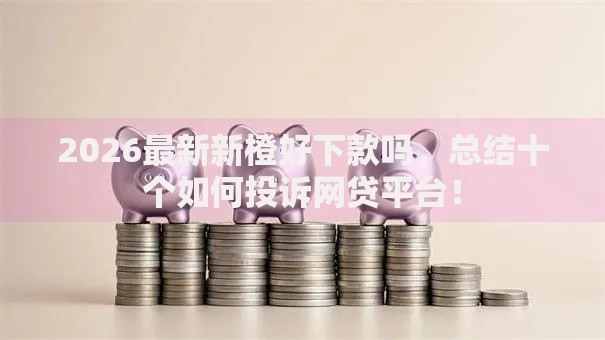 2026最新新橙好下款吗，总结十个如何投诉网贷平台！