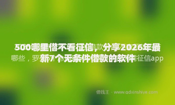 500哪里借不看征信,分享2026年最新7个无条件借款的软件 500哪里借不看征信,分享2026年最新7个无条件借款的软件