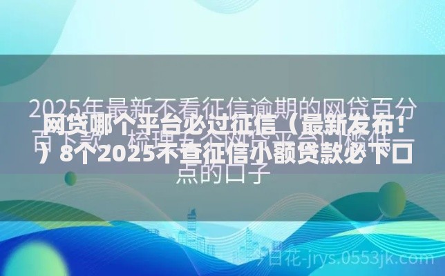 网贷哪个平台必过征信（最新发布！）8个2025不查征信小额贷款必下口子