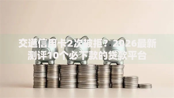 交通信用卡2次被拒？2026最新测评10个必下款的贷款平台