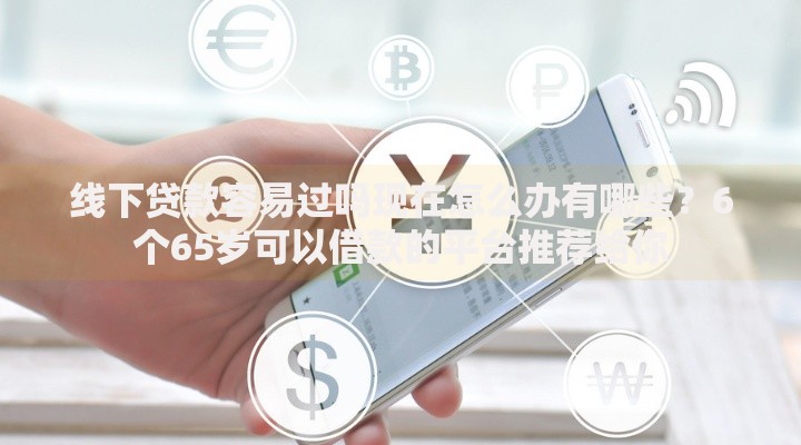 线下贷款容易过吗现在怎么办有哪些？6个65岁可以借款的平台推荐给你