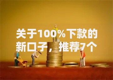 关于100%下款的新口子，推荐7个不看综合评分的网贷百分百下款口子给你