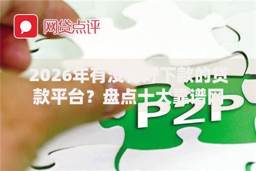 2026年有没有好下款的贷款平台?盘点十大靠谱网贷平台排行 2026年有没有好下款的贷款平台?盘点十大靠谱网贷平台排行