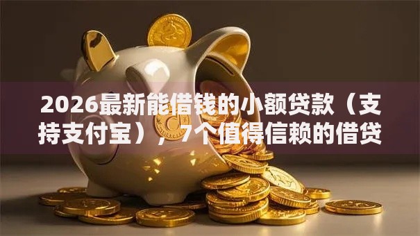 2026最新能借钱的小额贷款（支持支付宝），7个值得信赖的借贷软件无私分享