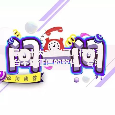 最新十大20岁可以借钱平台不查征信的软件，专治抵押借钱公正