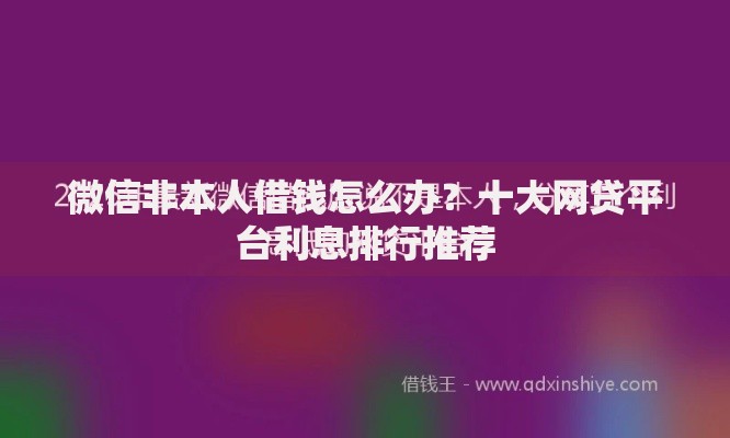 微信非本人借钱怎么办？十大网贷平台利息排行推荐