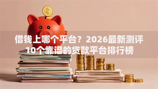借钱上哪个平台？2026最新测评10个靠谱的贷款平台排行榜