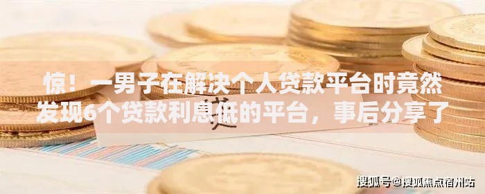 惊！一男子在解决个人贷款平台时竟然发现6个贷款利息低的平台，事后分享了出来