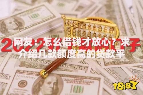 网友:怎么借钱才放心?求介绍几款额度高的贷款平台 网友:怎么借钱才放心?求介绍几款额度高的贷款平台