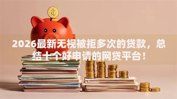 2026最新无视被拒多次的贷款，总结十个好申请的网贷平台！