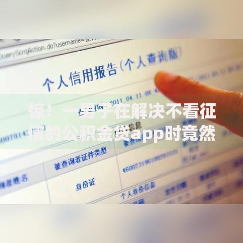 惊！一男子在解决不看征信的公积金贷app时竟然发现7个不看年龄征信负债的口子，事后分享了出来
