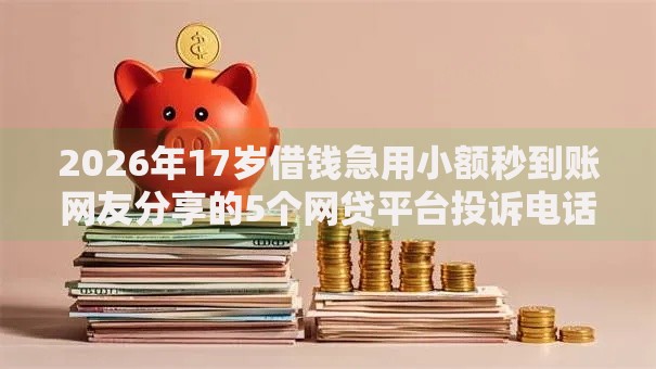2026年17岁借钱急用小额秒到账网友分享的5个网贷平台投诉电话我觉得不错! 2026年17岁借钱急用小额秒到账网友分享的5个网贷平台投诉电话我觉得不错!