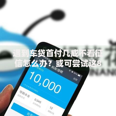 遇到车贷首付几成不看征信怎么办？或可尝试这8个支付宝花呗逾期万元快速贷款口子