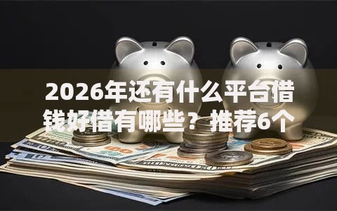 2026年还有什么平台借钱好借有哪些？推荐6个容易下款的平台