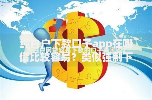 纯白户下款口子app在哪借比较容易?类似强制下款的6个口子参考 纯白户下款口子app在哪借比较容易?类似强制下款的6个口子参考