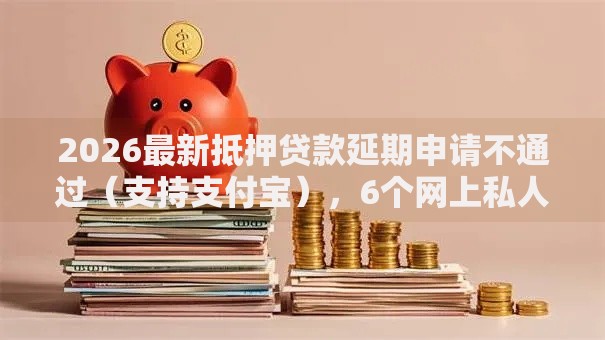 2026最新抵押贷款延期申请不通过（支持支付宝），6个网上私人借钱平台无私分享