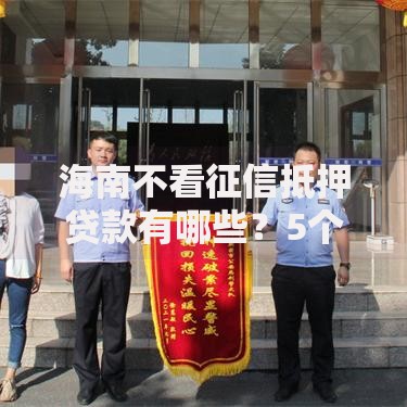 海南不看征信抵押贷款有哪些？5个汽车抵押贷款平台比较好推荐给你